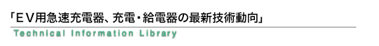 「EV用急速充電器、充電・給電器の最新技術動向」