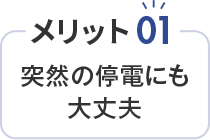 メリット01 突然の停電にも大丈夫