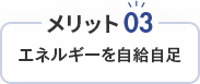 メリット03 エネルギーを 自給自足