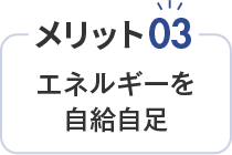 メリット03 エネルギーを 自給自足