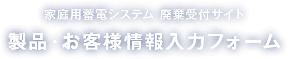 家庭用蓄電池 廃棄受付 製品・お客様情報 入力フォーム