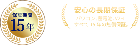 保証期間15年 安心の長期保証 パワーコンディショナ、蓄電池、V2H すべて15年の無償保証。