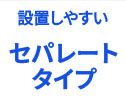 設置しやすいセパレートタイプ
