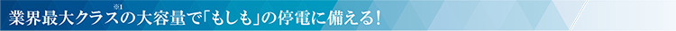 業界最大クラス※1の大容量で「もしも」の停電に備える！