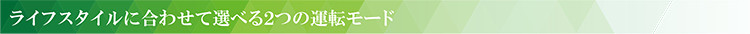 ライフスタイルに合わせて選べる2つの運転モード