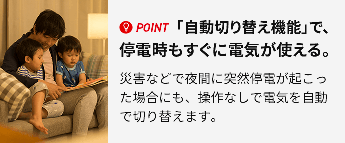 POINT 「自動切り替え機能」で、停電時もすぐに電気が使える。