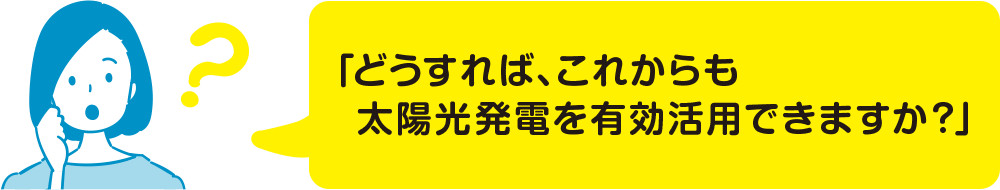 「どうすれば、これからも太陽光発電を有効活用できますか？」