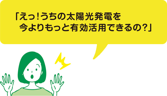 「えっ！うちの太陽光発電を今よりもっと有効活用できるの？」