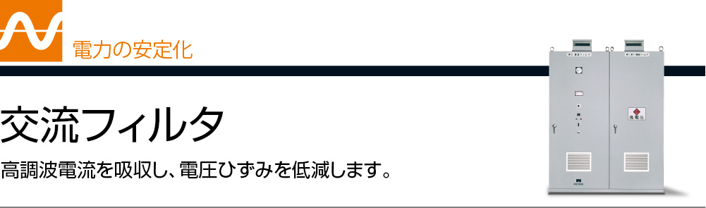 電力の安定化 交流フィルタ 高調波電流を吸収し、電圧ひずみを低減します。