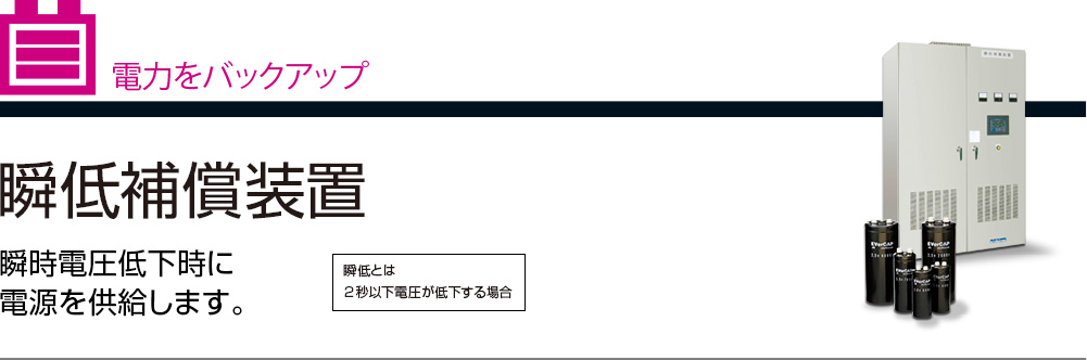 電力をバックアップ 瞬低補償装置 瞬時電圧低下時に電源を供給します。 瞬低とは2秒以下電圧が低下する場合