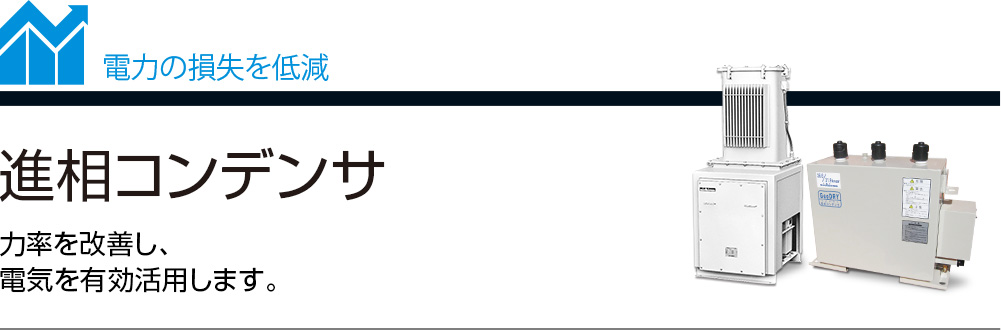 電力の損失を低減 進相コンデンサ 力率を改善し、電気を有効活用します。
