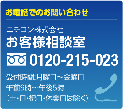 お電話でのお問い合わせ ニチコン株式会社 お客さま相談室 0120-215-023 受付時間:月曜日～金曜日 午前9時～午後5時 （土・日・祝日・休業日は除く）