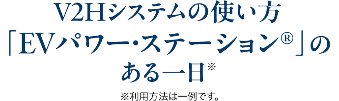 V2Hシステムの使い方「EVパワー・ステーション®」のある一日※利用方法は一例です。