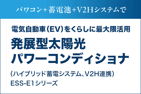 パワコン＋蓄電池＋V2Hシステムで電気自動車（EV）をくらしに最大限活用。発展型太陽光パワーコンディショナ（ハイブリッド蓄電システム、V2H連携）ESS-E1シリーズ