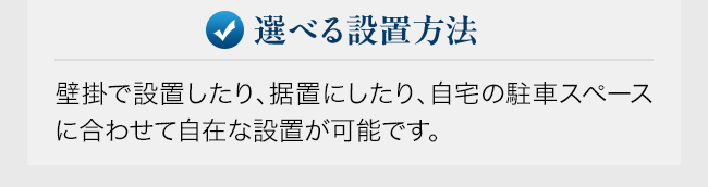 選べる設置方法。壁掛で設置したり、据置にしたり、自宅の駐車スペースに合わせて自在な設置が可能です。