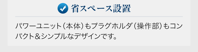 省スペース設置。パワーユニット（本体）もプラグホルダ（操作部）もコンパクト＆シンプルなデザインです。