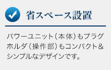 省スペース設置。パワーユニット（本体）もプラグホルダ（操作部）もコンパクト＆シンプルなデザインです。