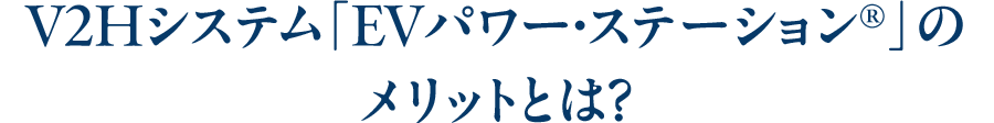 V2Hシステム「EVパワー・ステーション®」のメリットとは？