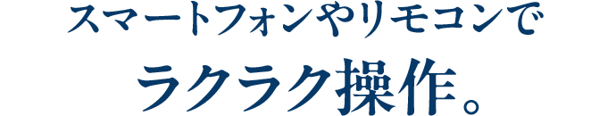 スマートフォンやリモコンでラクラク操作。